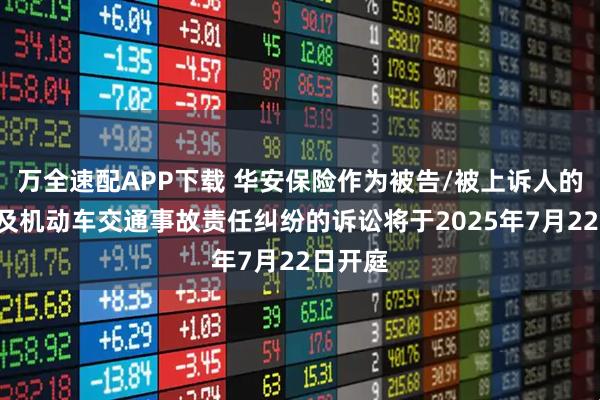 万全速配APP下载 华安保险作为被告/被上诉人的1起涉及机动车交通事故责任纠纷的诉讼将于2025年7月22日开庭