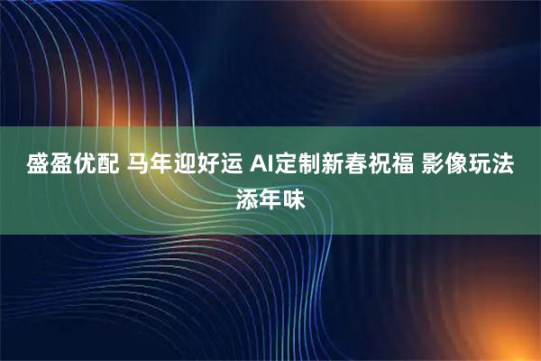 盛盈优配 马年迎好运 AI定制新春祝福 影像玩法添年味