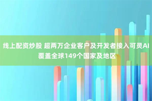 线上配资炒股 超两万企业客户及开发者接入可灵AI 覆盖全球149个国家及地区