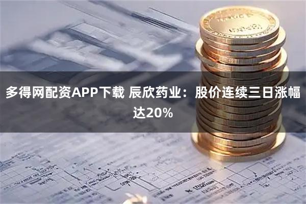 多得网配资APP下载 辰欣药业：股价连续三日涨幅达20%