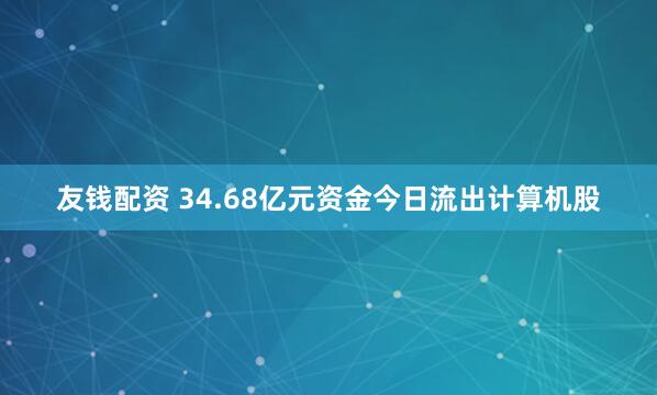 友钱配资 34.68亿元资金今日流出计算机股