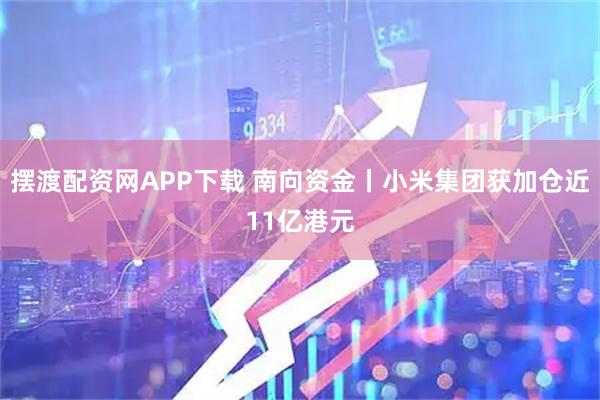 摆渡配资网APP下载 南向资金丨小米集团获加仓近11亿港元