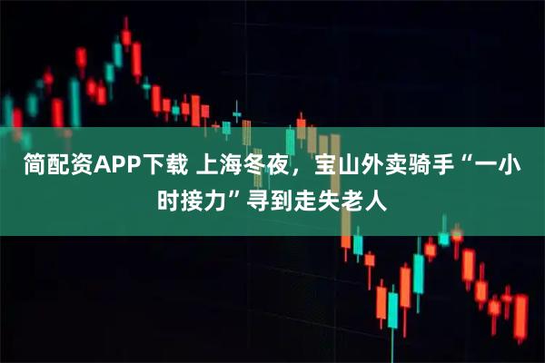 简配资APP下载 上海冬夜，宝山外卖骑手“一小时接力”寻到走失老人