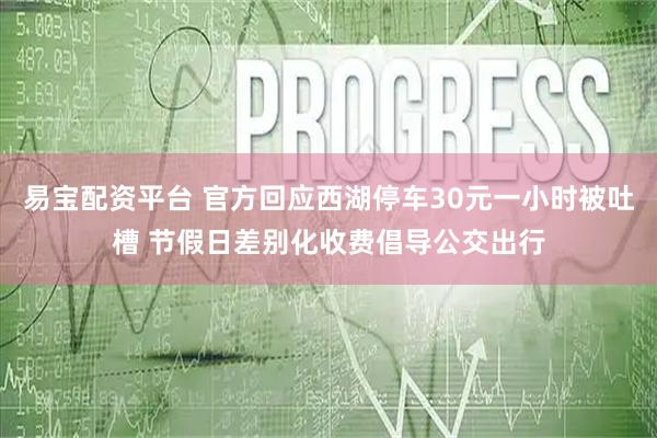 易宝配资平台 官方回应西湖停车30元一小时被吐槽 节假日差别化收费倡导公交出行