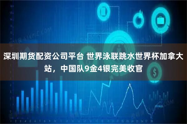深圳期货配资公司平台 世界泳联跳水世界杯加拿大站，中国队9金4银完美收官