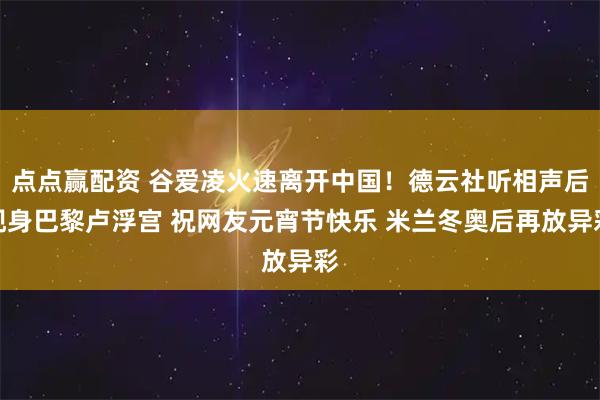 点点赢配资 谷爱凌火速离开中国！德云社听相声后现身巴黎卢浮宫 祝网友元宵节快乐 米兰冬奥后再放异彩