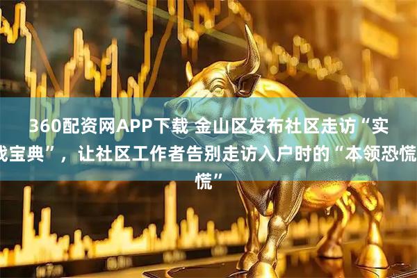 360配资网APP下载 金山区发布社区走访“实战宝典”，让社区工作者告别走访入户时的“本领恐慌”